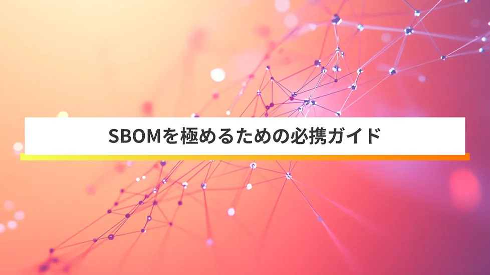 SBOMとは?セキュリティ強化・サプライチェーン管理ための必携ガイド