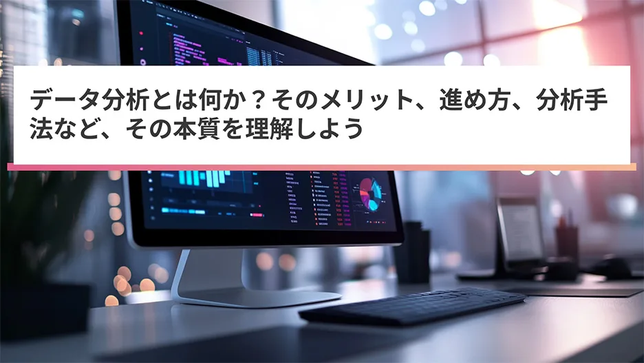 データ分析とは何か?そのメリット、進め方、分析手法などの本質を解説